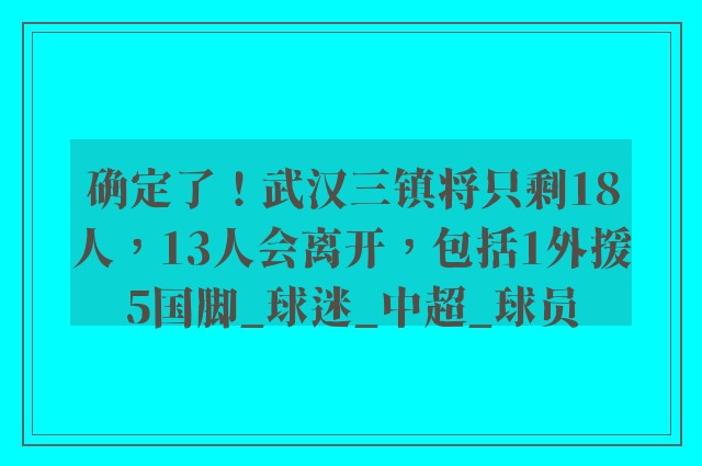 确定了！武汉三镇将只剩18人，13人会离开，包括1外援5国脚_球迷_中超_球员