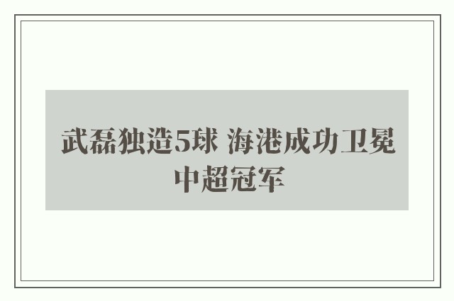 武磊独造5球 海港成功卫冕中超冠军