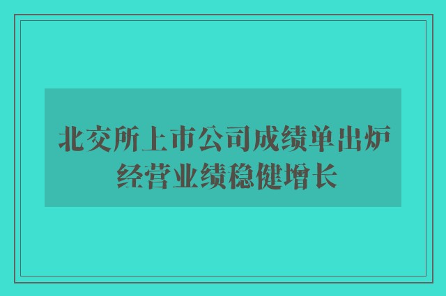 北交所上市公司成绩单出炉 经营业绩稳健增长