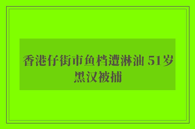 香港仔街市鱼档遭淋油 51岁黑汉被捕