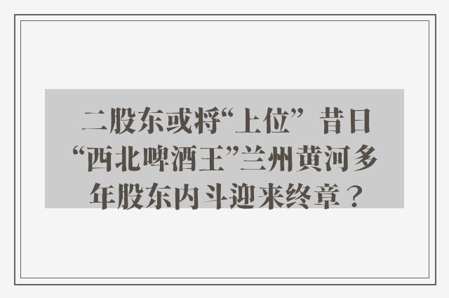 二股东或将“上位”  昔日“西北啤酒王”兰州黄河多年股东内斗迎来终章？