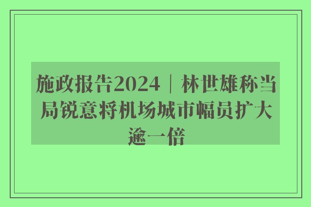 施政报告2024｜林世雄称当局锐意将机场城市幅员扩大逾一倍