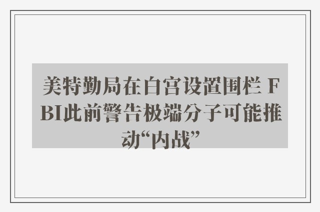 美特勤局在白宫设置围栏 FBI此前警告极端分子可能推动“内战”