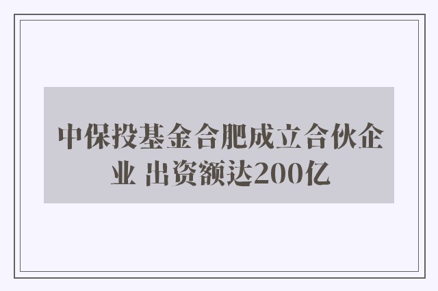 中保投基金合肥成立合伙企业 出资额达200亿