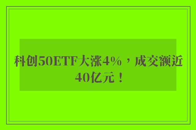 科创50ETF大涨4%，成交额近40亿元！