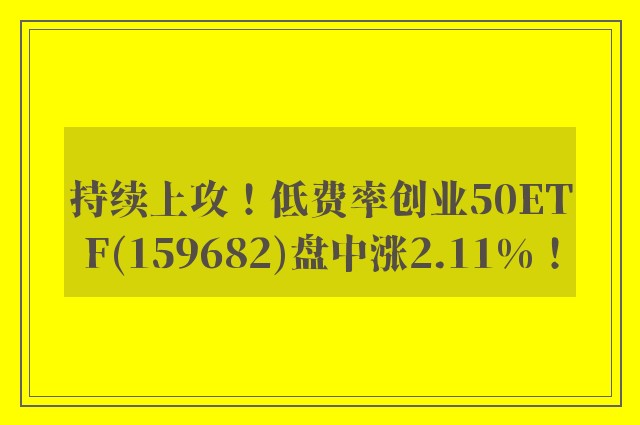 持续上攻！低费率创业50ETF(159682)盘中涨2.11%！