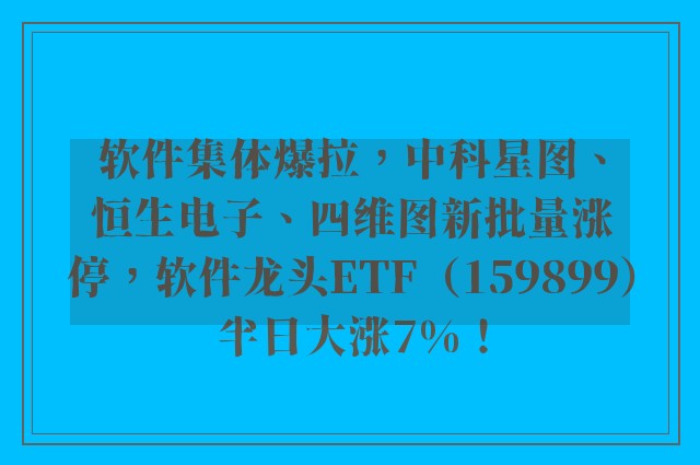 软件集体爆拉，中科星图、恒生电子、四维图新批量涨停，软件龙头ETF（159899）半日大涨7%！