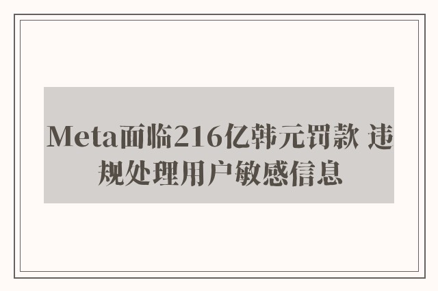 Meta面临216亿韩元罚款 违规处理用户敏感信息