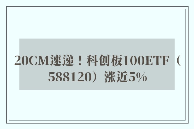 20CM速递！科创板100ETF（588120）涨近5%