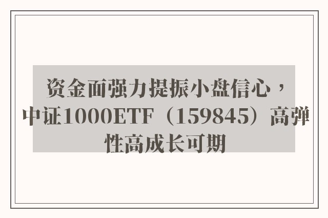 资金面强力提振小盘信心，中证1000ETF（159845）高弹性高成长可期