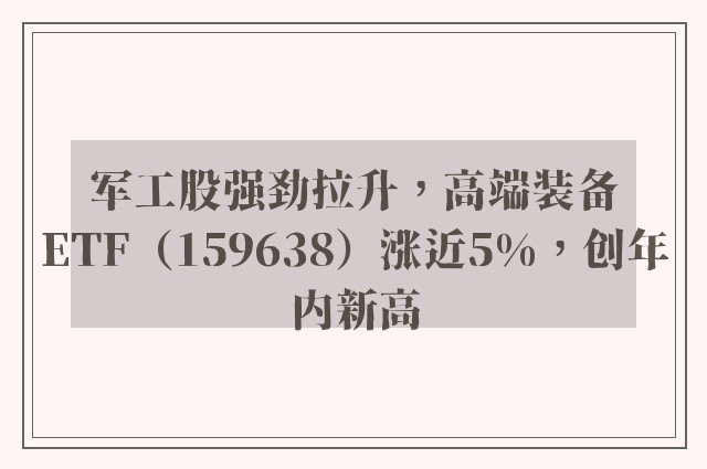 军工股强劲拉升，高端装备ETF（159638）涨近5%，创年内新高