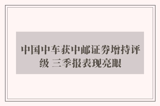 中国中车获中邮证券增持评级 三季报表现亮眼