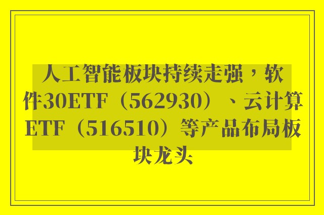 人工智能板块持续走强，软件30ETF（562930）、云计算ETF（516510）等产品布局板块龙头