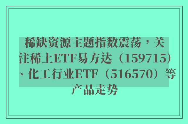 稀缺资源主题指数震荡，关注稀土ETF易方达（159715）、化工行业ETF（516570）等产品走势