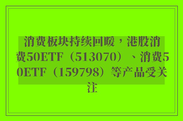 消费板块持续回暖，港股消费50ETF（513070）、消费50ETF（159798）等产品受关注