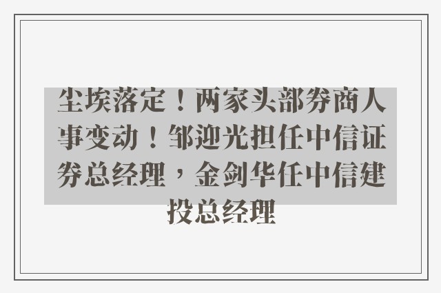 尘埃落定！两家头部券商人事变动！邹迎光担任中信证券总经理，金剑华任中信建投总经理