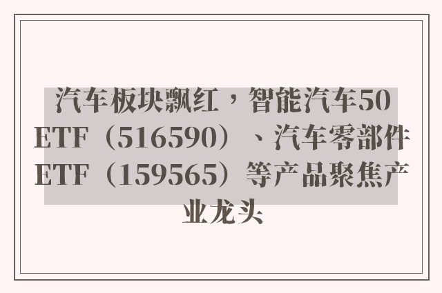 汽车板块飘红，智能汽车50ETF（516590）、汽车零部件ETF（159565）等产品聚焦产业龙头