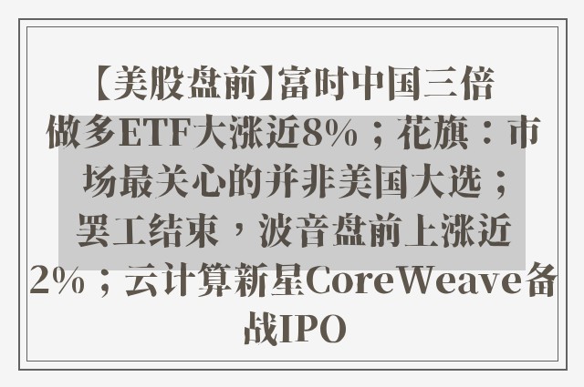 【美股盘前】富时中国三倍做多ETF大涨近8%；花旗：市场最关心的并非美国大选；罢工结束，波音盘前上涨近2%；云计算新星CoreWeave备战IPO