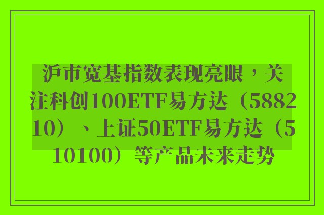 沪市宽基指数表现亮眼，关注科创100ETF易方达（588210）、上证50ETF易方达（510100）等产品未来走势