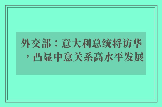 外交部：意大利总统将访华，凸显中意关系高水平发展