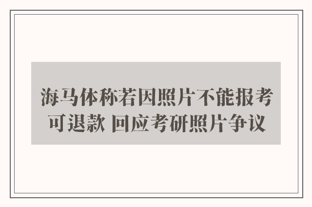 海马体称若因照片不能报考可退款 回应考研照片争议