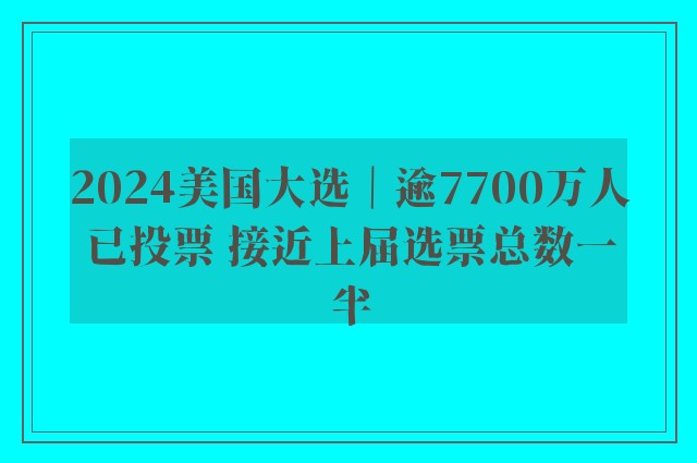 2024美国大选｜逾7700万人已投票 接近上届选票总数一半