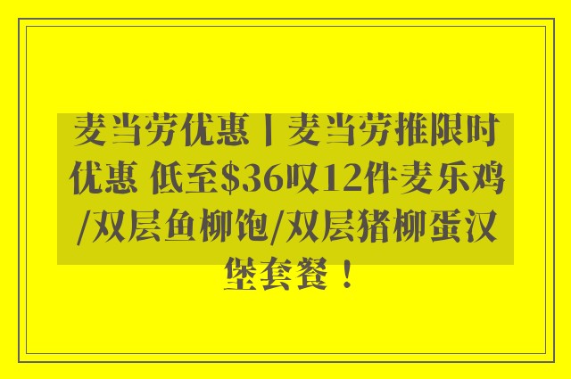 麦当劳优惠丨麦当劳推限时优惠 低至$36叹12件麦乐鸡/双层鱼柳饱/双层猪柳蛋汉堡套餐！