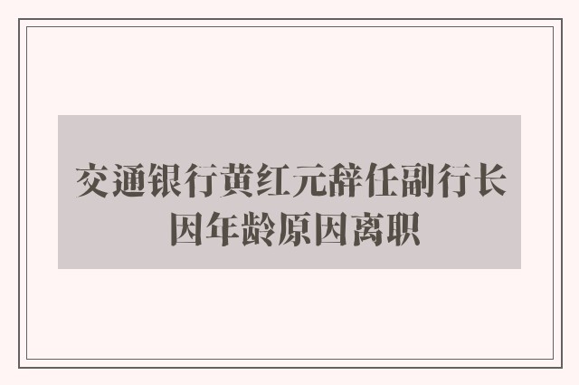 交通银行黄红元辞任副行长 因年龄原因离职