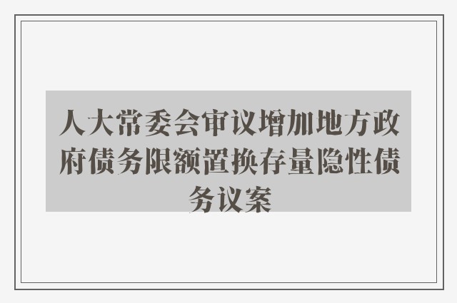 人大常委会审议增加地方政府债务限额置换存量隐性债务议案