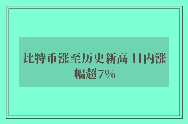 比特币涨至历史新高 日内涨幅超7%