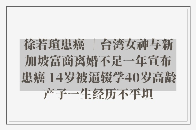 徐若瑄患癌 ｜台湾女神与新加坡富商离婚不足一年宣布患癌 14岁被逼辍学40岁高龄产子一生经历不平坦