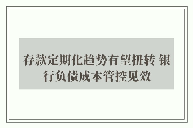 存款定期化趋势有望扭转 银行负债成本管控见效