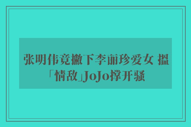 张明伟竟撇下李丽珍爱女 搵「情敌」JoJo撑开骚