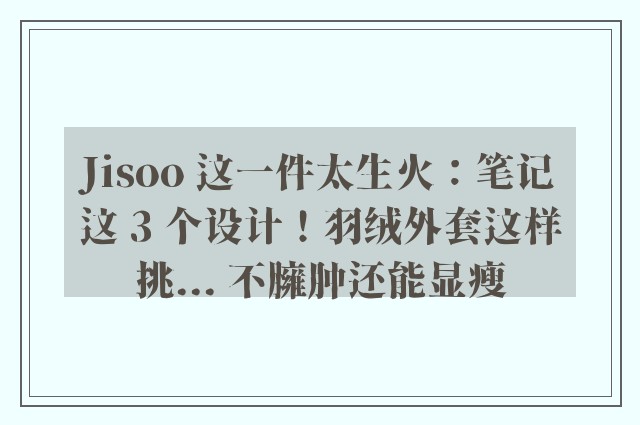 Jisoo 这一件太生火：笔记这 3 个设计！羽绒外套这样挑... 不臃肿还能显瘦