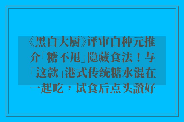 《黑白大厨》评审白种元推介「糖不甩」隐藏食法！与「这款」港式传统糖水混在一起吃，试食后点头讚好