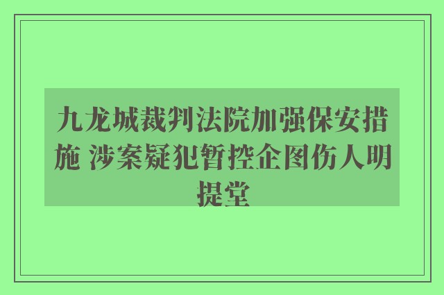 九龙城裁判法院加强保安措施 涉案疑犯暂控企图伤人明提堂