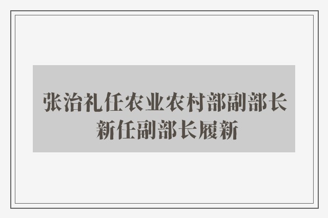 张治礼任农业农村部副部长 新任副部长履新