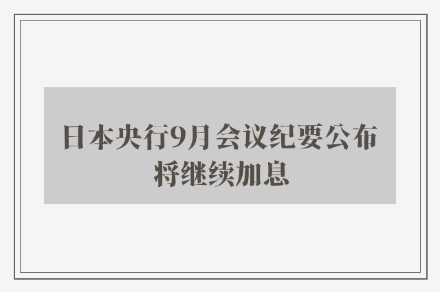 日本央行9月会议纪要公布 将继续加息