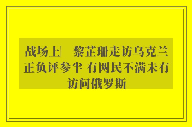 战场上︳黎芷珊走访乌克兰正负评参半 有网民不满未有访问俄罗斯