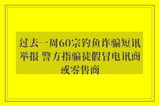 过去一周60宗钓鱼诈骗短讯举报 警方指骗徒假冒电讯商或零售商