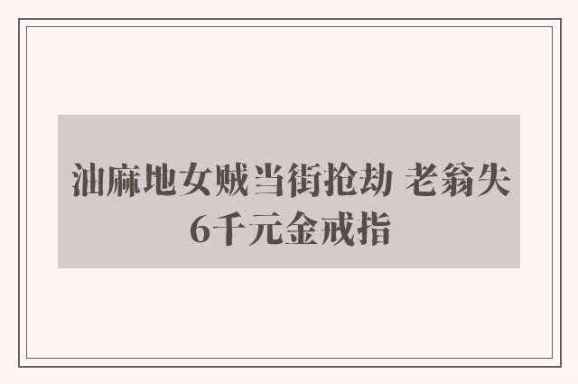 油麻地女贼当街抢劫 老翁失6千元金戒指