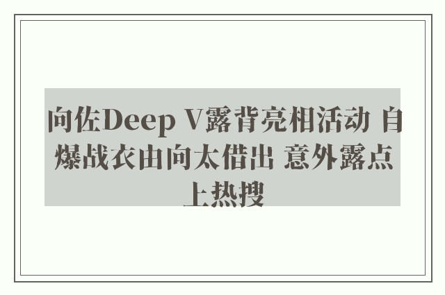 向佐Deep V露背亮相活动 自爆战衣由向太借出 意外露点上热搜