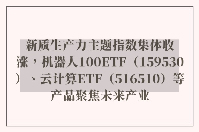 新质生产力主题指数集体收涨，机器人100ETF（159530）、云计算ETF（516510）等产品聚焦未来产业