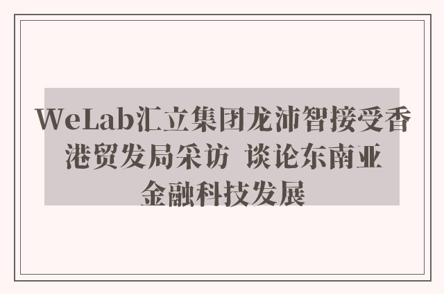 WeLab汇立集团龙沛智接受香港贸发局采访  谈论东南亚金融科技发展