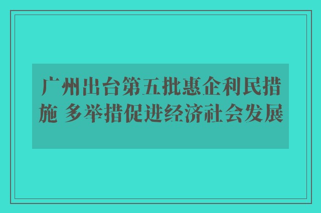 广州出台第五批惠企利民措施 多举措促进经济社会发展