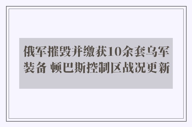 俄军摧毁并缴获10余套乌军装备 顿巴斯控制区战况更新