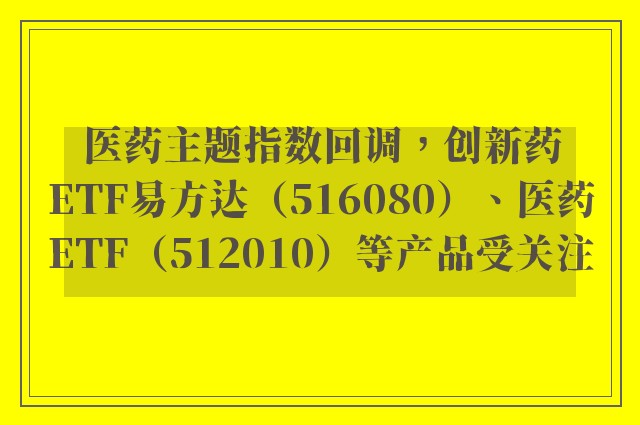 医药主题指数回调，创新药ETF易方达（516080）、医药ETF（512010）等产品受关注