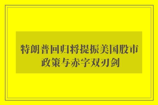 特朗普回归将提振美国股市 政策与赤字双刃剑