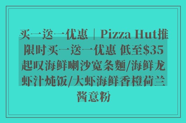 买一送一优惠｜Pizza Hut推限时买一送一优惠 低至$35起叹海鲜喇沙宽条麵/海鲜龙虾汁炖饭/大虾海鲜香橙荷兰酱意粉