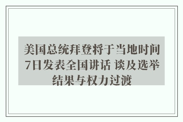 美国总统拜登将于当地时间7日发表全国讲话 谈及选举结果与权力过渡